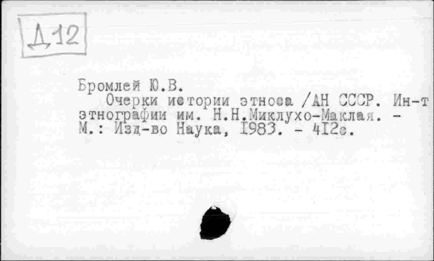 ﻿'^2
I.
Бромлей Ю.В.
Очерки истории этноса /АН ССОР. Ин-т этнографии им. Н.Н.Миклухо-Маклая. -М.: Изд-во Наука, Î983. - 412с.